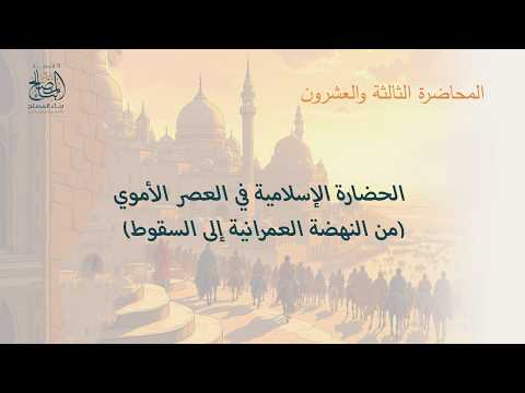 المحاضرة الثالثة والعشرون الحضارة الإسلامية في العصر الأموي (من النهضة العمرانية إلى السقوط)